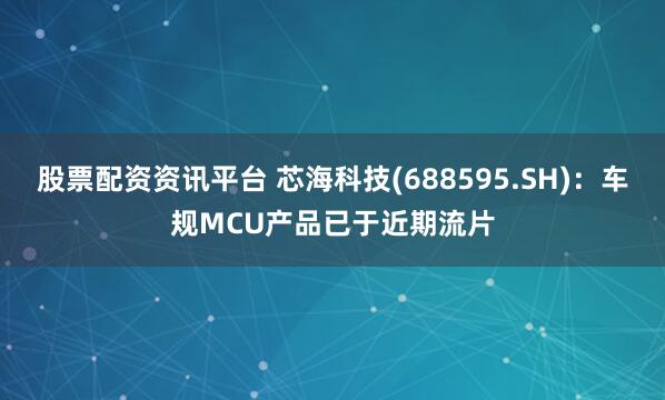 股票配资资讯平台 芯海科技(688595.SH)：车规MCU产品已于近期流片