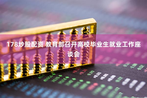 178炒股配资 教育部召开高校毕业生就业工作座谈会