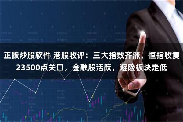 正版炒股软件 港股收评：三大指数齐涨，恒指收复23500点关口，金融股活跃，避险板块走低
