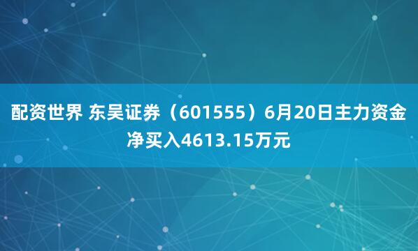 配资世界 东吴证券（601555）6月20日主力资金净买入4613.15万元