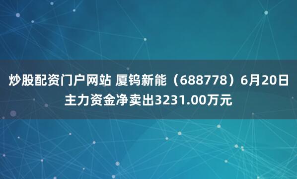 炒股配资门户网站 厦钨新能（688778）6月20日主力资金净卖出3231.00万元
