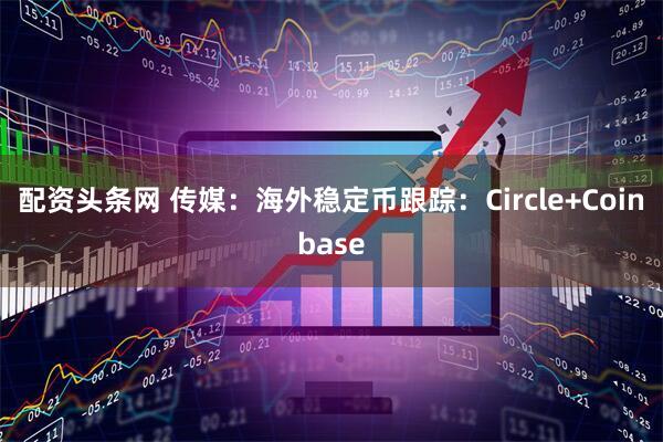 配资头条网 传媒:海外稳定币跟踪:Circle+Coinbase