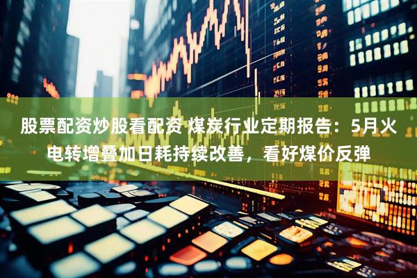 股票配资炒股看配资 煤炭行业定期报告:5月火电转增叠加日耗持续改善,看好煤价反弹