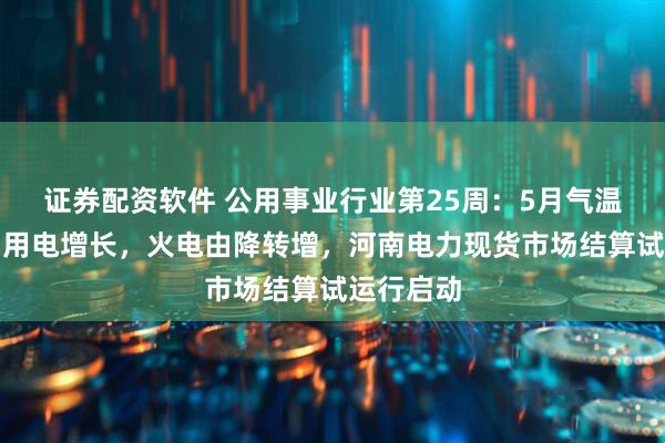 证券配资软件 公用事业行业第25周:5月气温偏高带动用电增长,火电由降转增,河南电力现货市场结算试运行启动