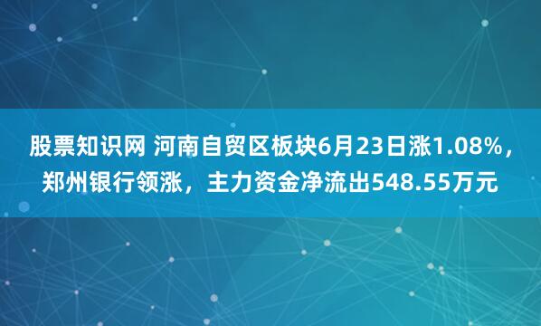 股票知识网 河南自贸区板块6月23日涨1.08%，郑州银行领涨，主力资金净流出548.55万元