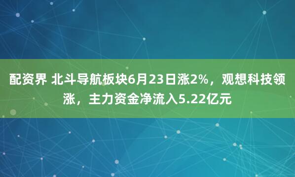 配资界 北斗导航板块6月23日涨2%，观想科技领涨，主力资金净流入5.22亿元