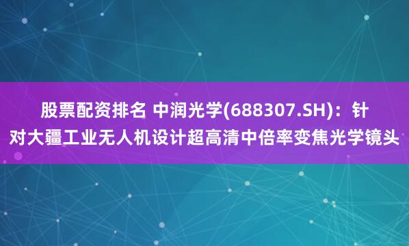 股票配资排名 中润光学(688307.SH)：针对大疆工业无人机设计超高清中倍率变焦光学镜头