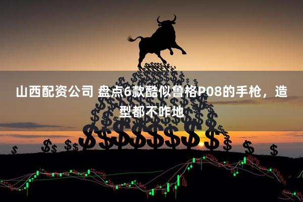 山西配资公司 盘点6款酷似鲁格P08的手枪，造型都不咋地