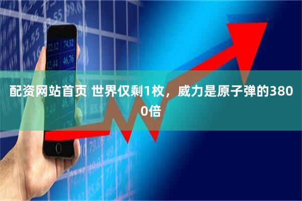 配资网站首页 世界仅剩1枚，威力是原子弹的3800倍