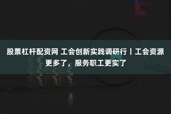股票杠杆配资网 工会创新实践调研行丨工会资源更多了，服务职工更实了