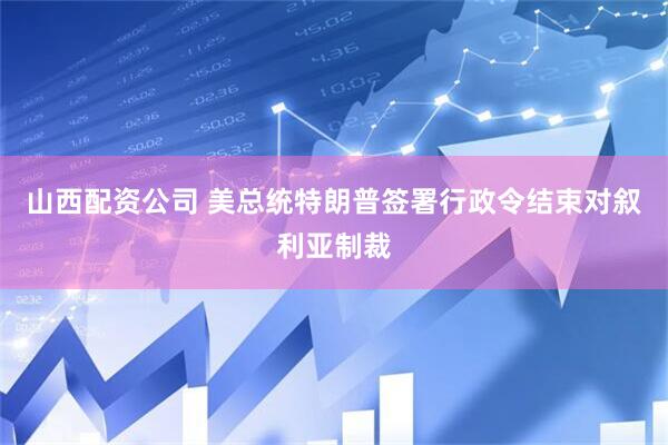 山西配资公司 美总统特朗普签署行政令结束对叙利亚制裁