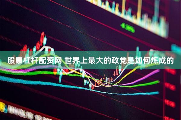 股票杠杆配资网 世界上最大的政党是如何炼成的