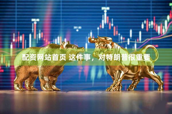 配资网站首页 这件事，对特朗普很重要
