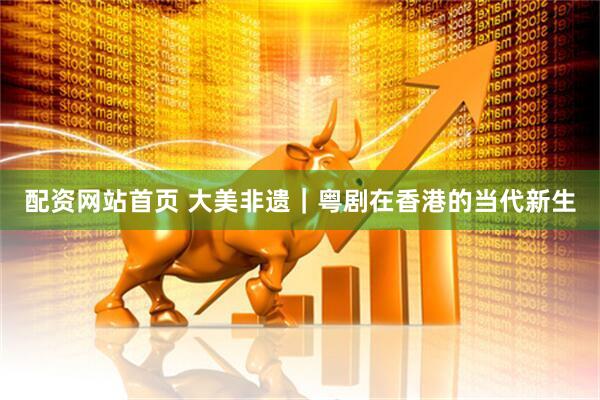 配资网站首页 大美非遗｜粤剧在香港的当代新生