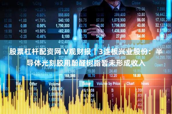 股票杠杆配资网 V观财报｜3连板兴业股份：半导体光刻胶用酚醛树脂暂未形成收入