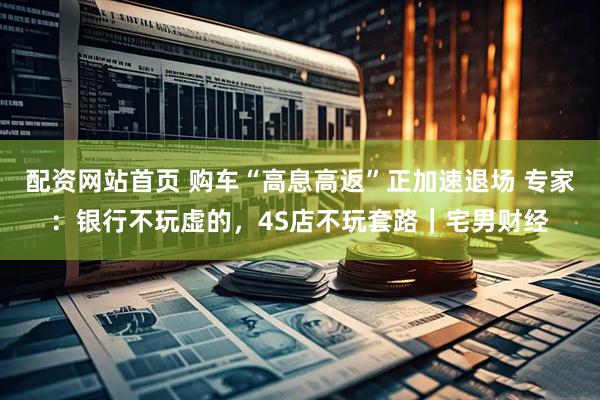 配资网站首页 购车“高息高返”正加速退场 专家：银行不玩虚的，4S店不玩套路｜宅男财经
