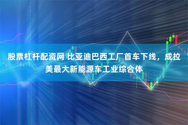 股票杠杆配资网 比亚迪巴西工厂首车下线，成拉美最大新能源车工业综合体