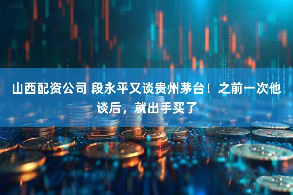 山西配资公司 段永平又谈贵州茅台！之前一次他谈后，就出手买了