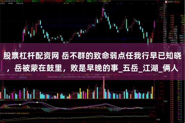股票杠杆配资网 岳不群的致命弱点任我行早已知晓，岳被蒙在鼓里，败是早晚的事_五岳_江湖_俩人