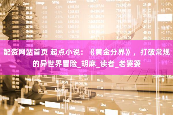 配资网站首页 起点小说：《黄金分界》，打破常规的异世界冒险_胡麻_读者_老婆婆