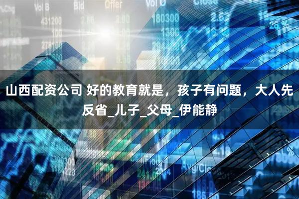 山西配资公司 好的教育就是，孩子有问题，大人先反省_儿子_父母_伊能静