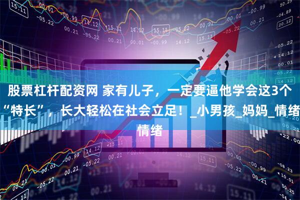 股票杠杆配资网 家有儿子，一定要逼他学会这3个“特长”，长大轻松在社会立足！_小男孩_妈妈_情绪