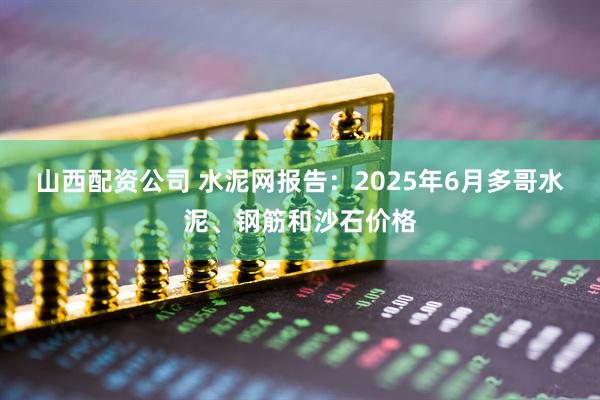 山西配资公司 水泥网报告：2025年6月多哥水泥、钢筋和沙石价格