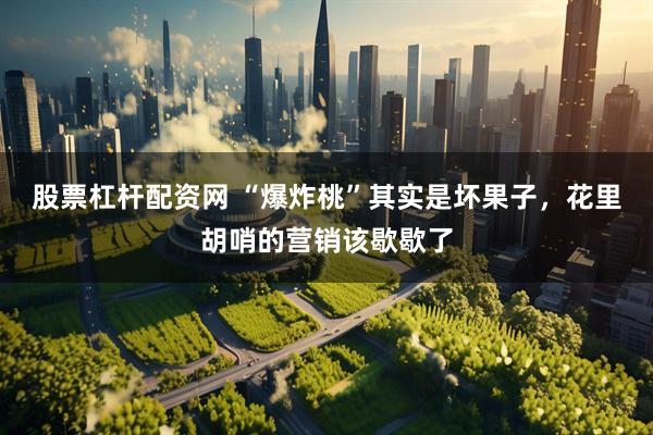 股票杠杆配资网 “爆炸桃”其实是坏果子，花里胡哨的营销该歇歇了