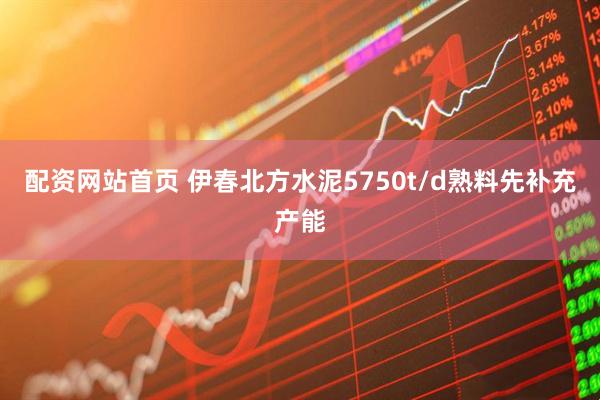 配资网站首页 伊春北方水泥5750t/d熟料先补充产能