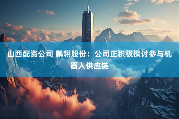 山西配资公司 鹏翎股份：公司正积极探讨参与机器人供应链