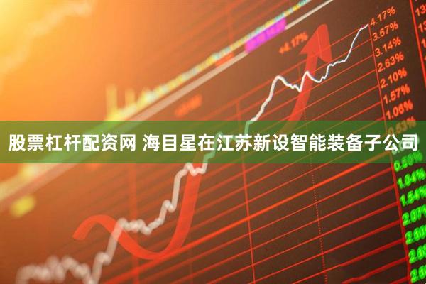 股票杠杆配资网 海目星在江苏新设智能装备子公司