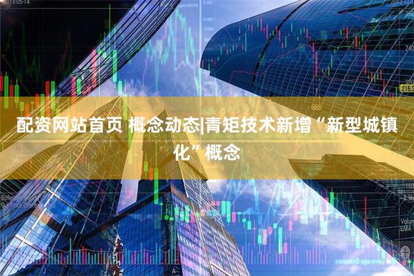 配资网站首页 概念动态|青矩技术新增“新型城镇化”概念