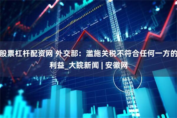 股票杠杆配资网 外交部：滥施关税不符合任何一方的利益_大皖新闻 | 安徽网