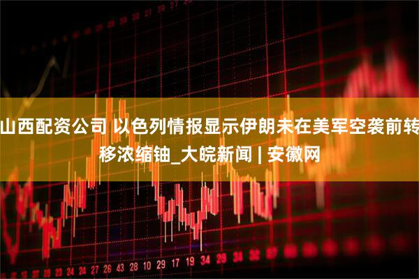 山西配资公司 以色列情报显示伊朗未在美军空袭前转移浓缩铀_大皖新闻 | 安徽网