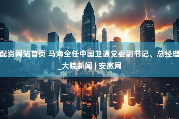 配资网站首页 马海全任中国卫通党委副书记、总经理_大皖新闻 | 安徽网