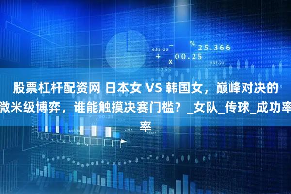 股票杠杆配资网 日本女 VS 韩国女，巅峰对决的微米级博弈，谁能触摸决赛门槛？_女队_传球_成功率