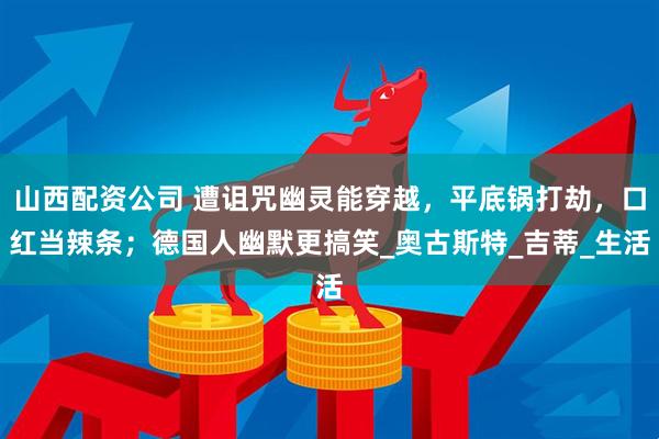 山西配资公司 遭诅咒幽灵能穿越，平底锅打劫，口红当辣条；德国人幽默更搞笑_奥古斯特_吉蒂_生活