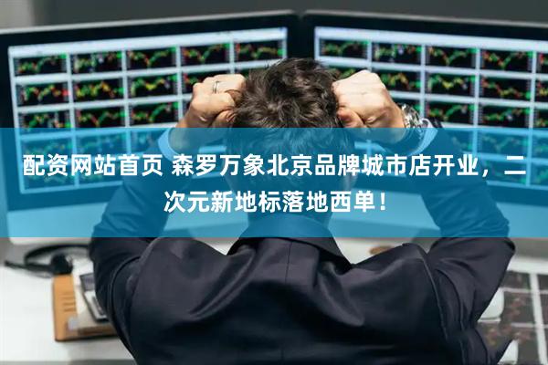 配资网站首页 森罗万象北京品牌城市店开业，二次元新地标落地西单！