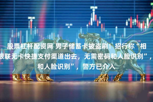 股票杠杆配资网 男子储蓄卡被盗刷！招行称“相关钱款通过银联无卡快捷支付渠道出去，无需密码和人脸识别”，警方已介入