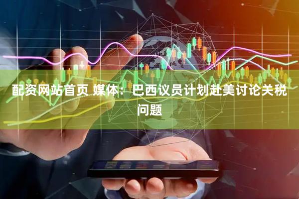 配资网站首页 媒体：巴西议员计划赴美讨论关税问题