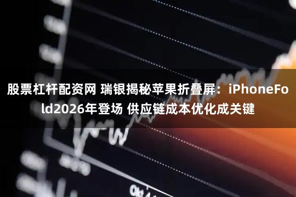 股票杠杆配资网 瑞银揭秘苹果折叠屏：iPhoneFold2026年登场 供应链成本优化成关键