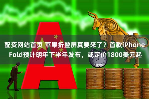配资网站首页 苹果折叠屏真要来了？首款iPhone Fold预计明年下半年发布，或定价1800美元起