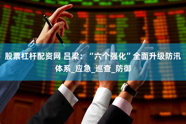股票杠杆配资网 吕梁：“六个强化”全面升级防汛体系_应急_巡查_防御