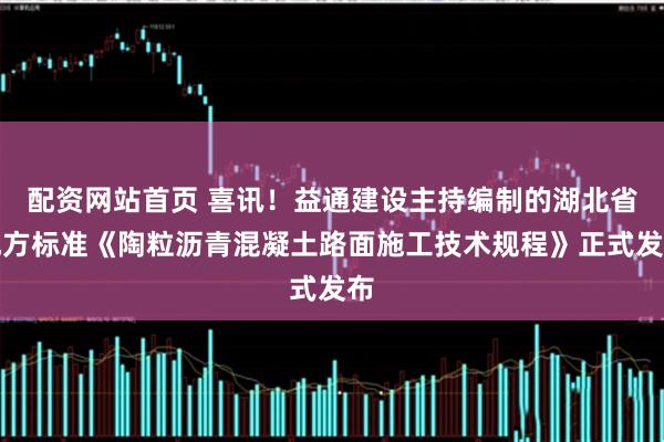 配资网站首页 喜讯！益通建设主持编制的湖北省地方标准《陶粒沥青混凝土路面施工技术规程》正式发布