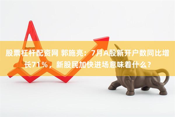 股票杠杆配资网 郭施亮：7月A股新开户数同比增长71％，新股民加快进场意味着什么？