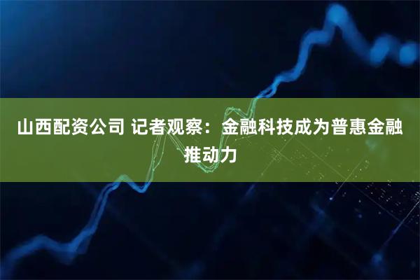 山西配资公司 记者观察：金融科技成为普惠金融推动力
