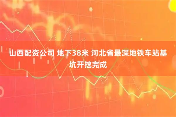 山西配资公司 地下38米 河北省最深地铁车站基坑开挖完成