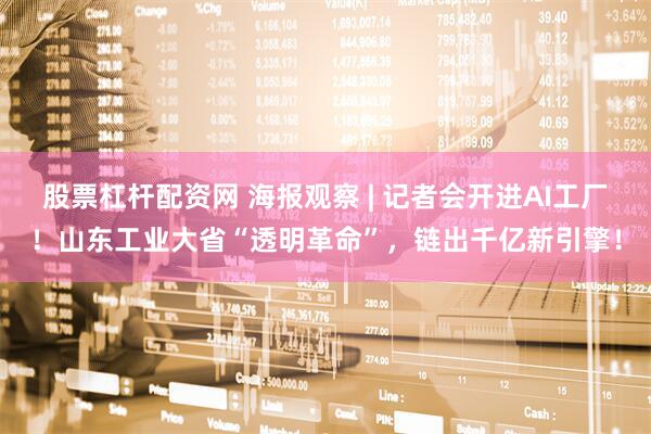 股票杠杆配资网 海报观察 | 记者会开进AI工厂！山东工业大省“透明革命”，链出千亿新引擎！