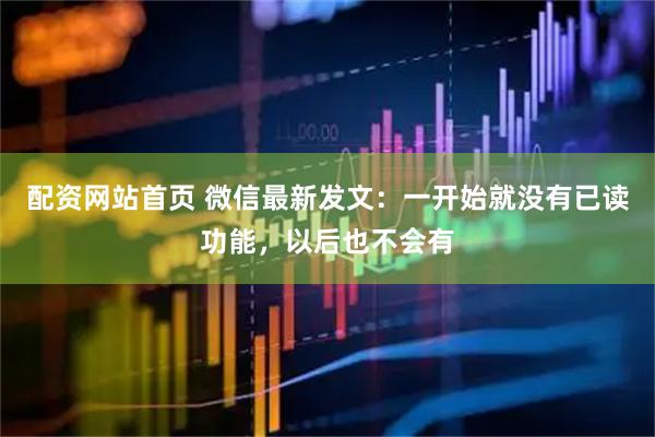 配资网站首页 微信最新发文：一开始就没有已读功能，以后也不会有
