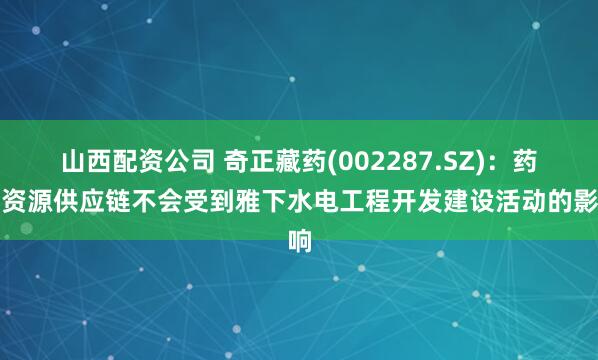 山西配资公司 奇正藏药(002287.SZ)：药材资源供应链不会受到雅下水电工程开发建设活动的影响